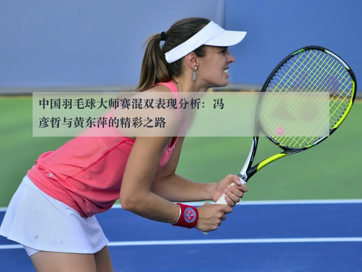 中国羽毛球大师赛混双表现分析：冯彦哲与黄东萍的精彩之路